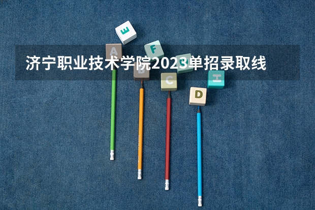 济宁职业技术学院2023单招录取线多少分