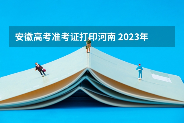 安徽高考准考证打印河南 2023年安徽高考准考证号查询打印入口,附准考证注意事项