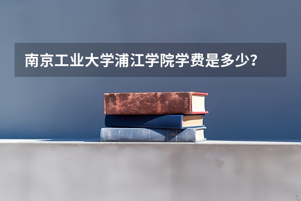 南京工业大学浦江学院学费是多少？