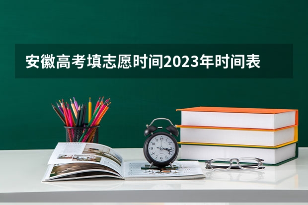 安徽高考填志愿时间2023年时间表（安徽省高考填报志愿的时间）