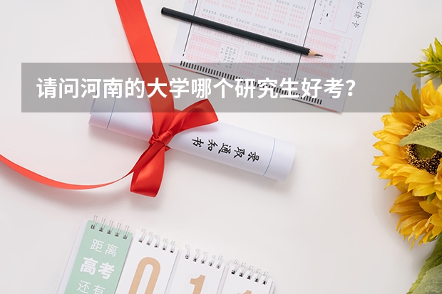 请问河南的大学哪个研究生好考？