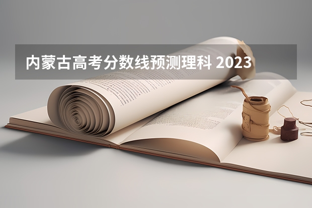 内蒙古高考分数线预测理科 2023内蒙古高考理科分数线