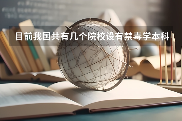 目前我国共有几个院校设有禁毒学本科专业（我国共有几个公安校院 设有禁毒学本科专业）