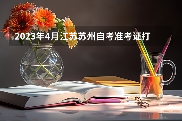 2023年4月江苏苏州自考准考证打印入口与时间？（2023年7月江苏自考准考证打印入口 网上打印流程？）