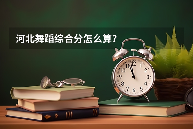 河北舞蹈综合分怎么算？