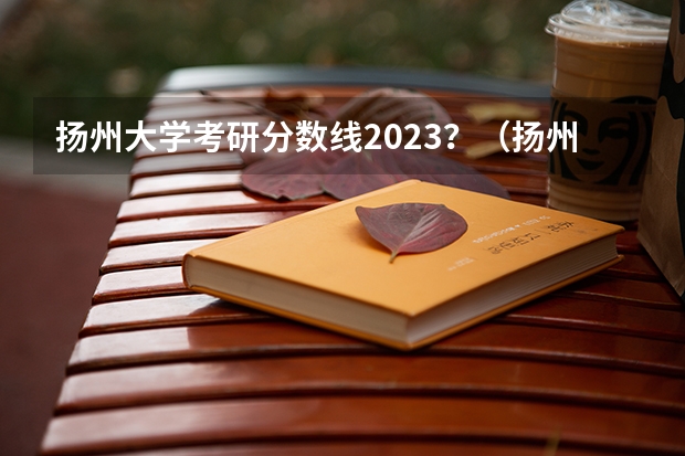 扬州大学考研分数线2023？（扬州大学2023考研分数线）