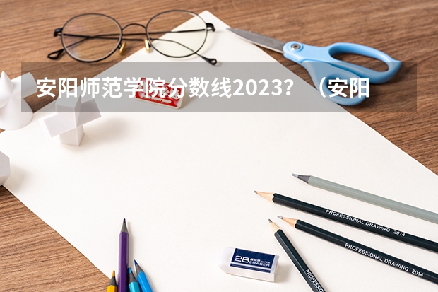 安阳师范学院分数线2023？（安阳幼儿师范高等专科学校分数线）