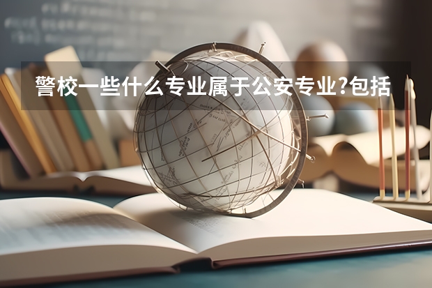 警校一些什么专业属于公安专业?包括法律专业吗?