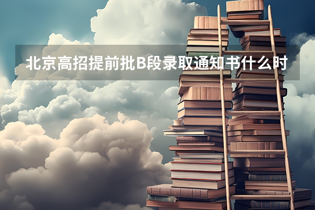 北京高招提前批B段录取通知书什么时候发放？怎样查询是否被录取？