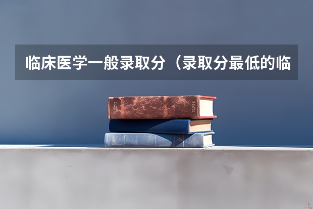 临床医学一般录取分（录取分最低的临床医学学校）