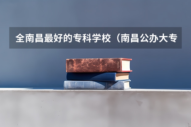 全南昌最好的专科学校（南昌公办大专学校排名）