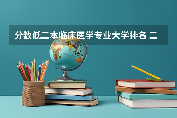 分数低二本临床医学专业大学排名 二本临床医学最低分学校