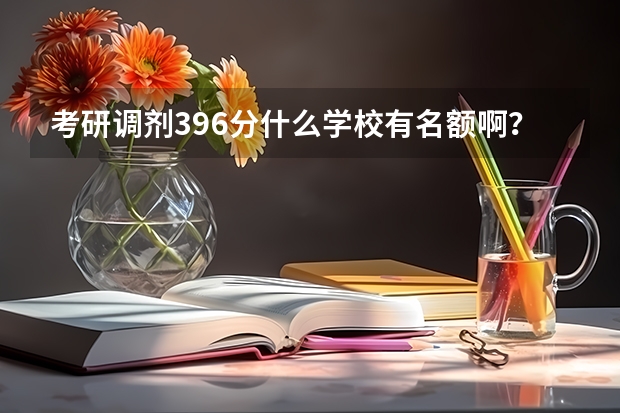 考研调剂396分什么学校有名额啊？