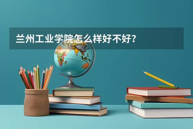 兰州工业学院怎么样好不好？