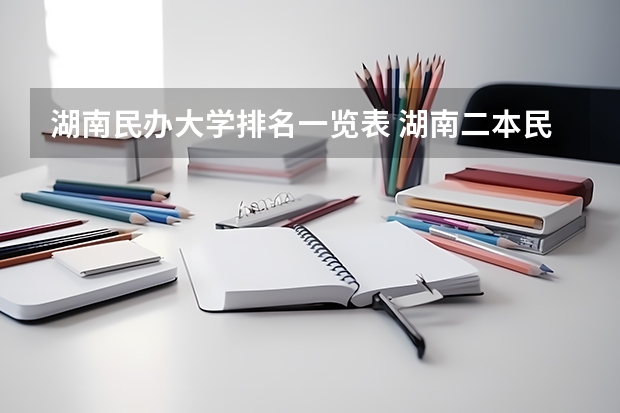 湖南民办大学排名一览表 湖南二本民办大学排名及分数线