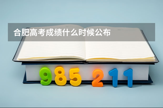 合肥高考成绩什么时候公布