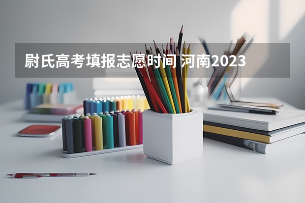 尉氏高考填报志愿时间 河南2023志愿填报时间一览表