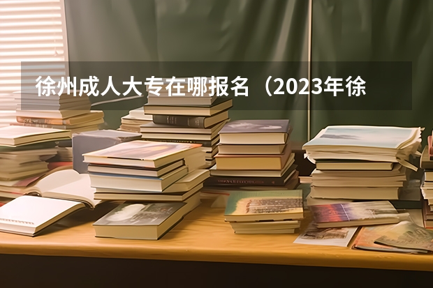 徐州成人大专在哪报名（2023年徐州高考时间）