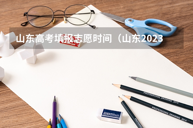 山东高考填报志愿时间（山东2023年高考填报志愿时间表）