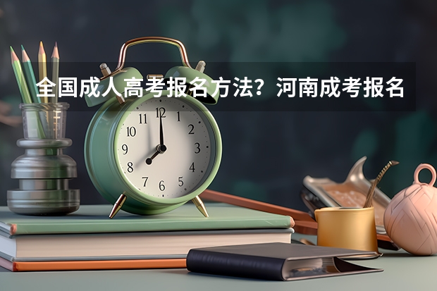 全国成人高考报名方法？河南成考报名入口官网？（吉林高考查分时间）