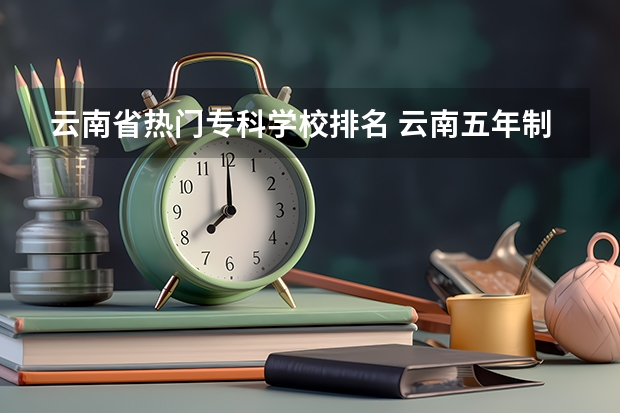 云南省热门专科学校排名 云南五年制大专排名前十学院