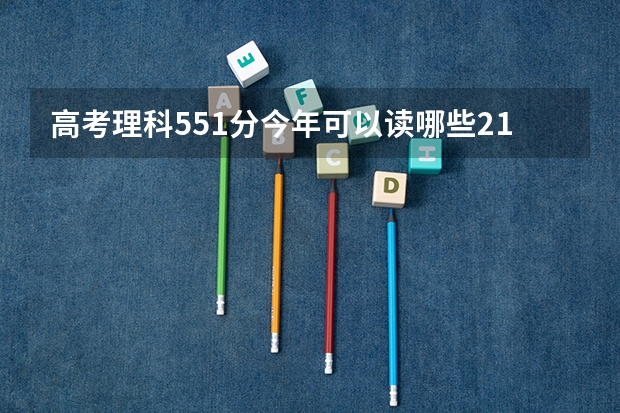 高考理科551分今年可以读哪些211大学