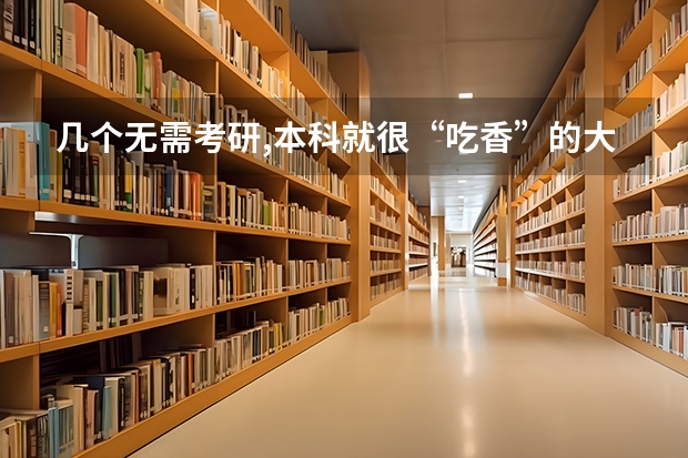 几个无需考研,本科就很“吃香”的大学专业,看看有你的专业吗?