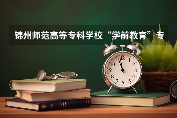 锦州师范高等专科学校“学前教育”专业怎么样？