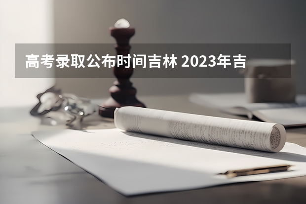 高考录取公布时间吉林 2023年吉林高考分数公布时间