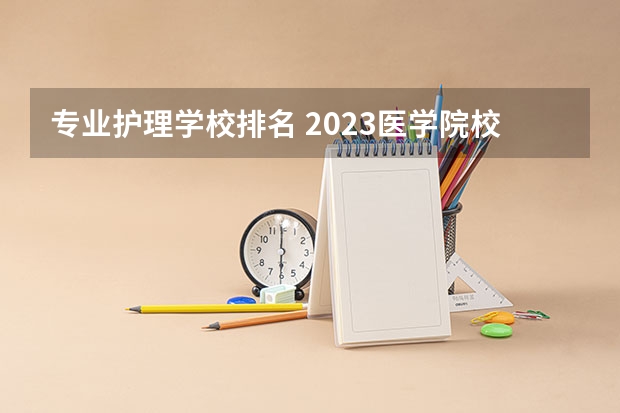 专业护理学校排名 2023医学院校排名