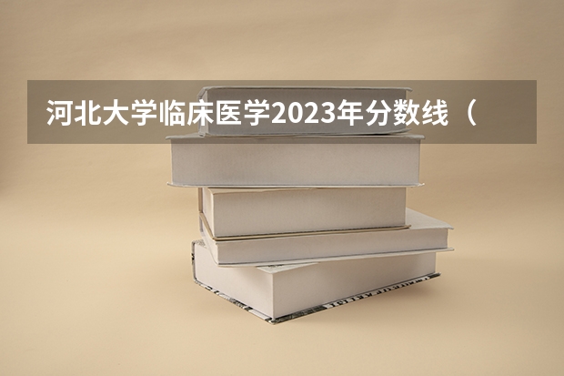 河北大学临床医学2023年分数线（河北大学录取分数线 河北省的）