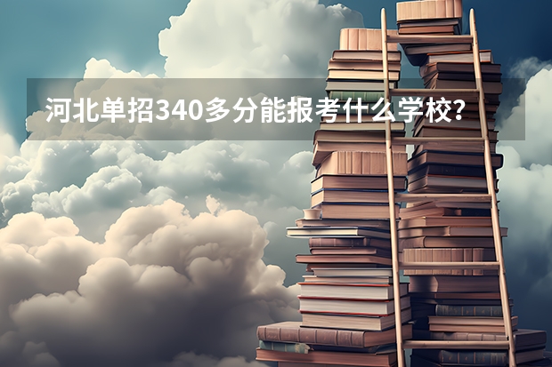 河北单招340多分能报考什么学校？