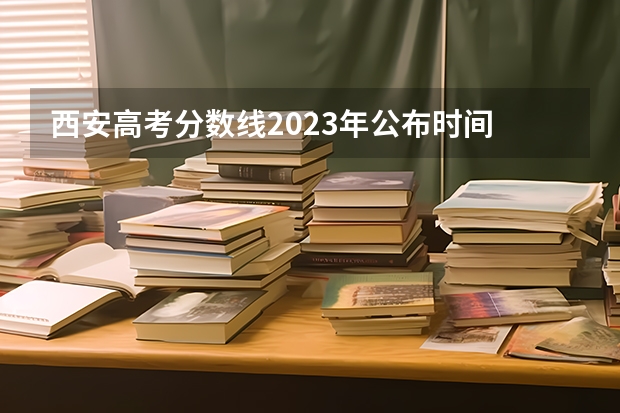 西安高考分数线2023年公布时间 西安高考报名时间