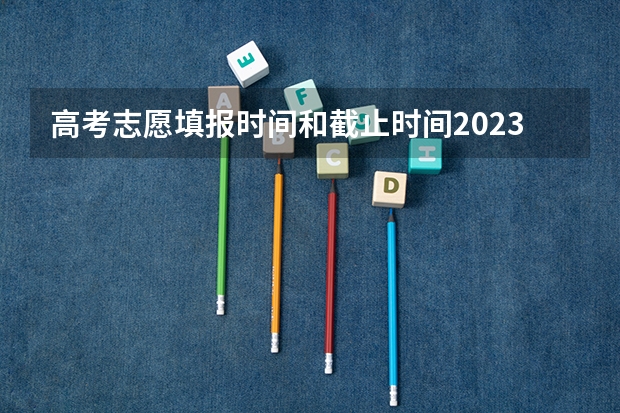 高考志愿填报时间和截止时间2023 高考报志愿几号结束