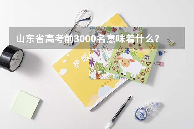 山东省高考前3000名意味着什么？