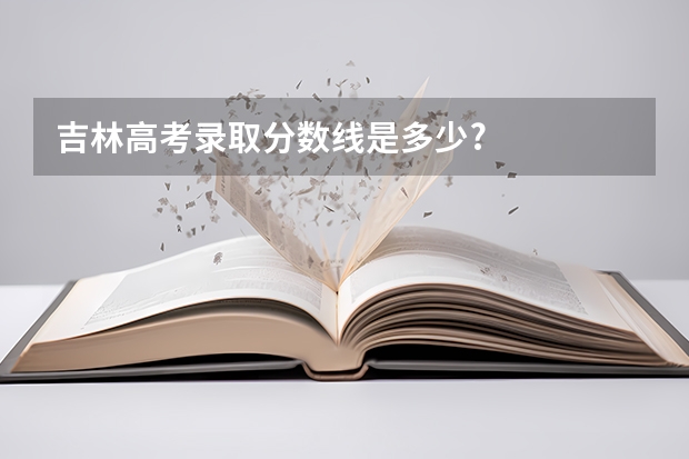 吉林高考录取分数线是多少?