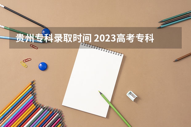 贵州专科录取时间 2023高考专科志愿录取时间