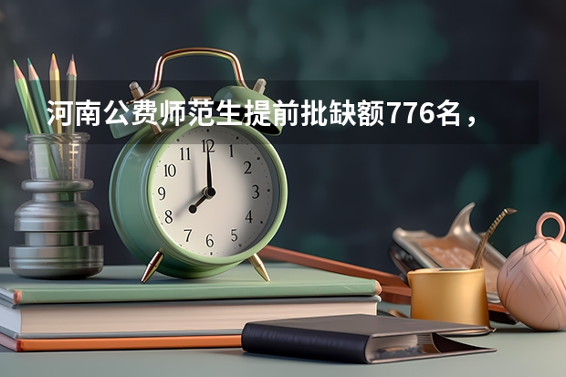 河南公费师范生提前批缺额776名，降20分征集志愿，你怎么看