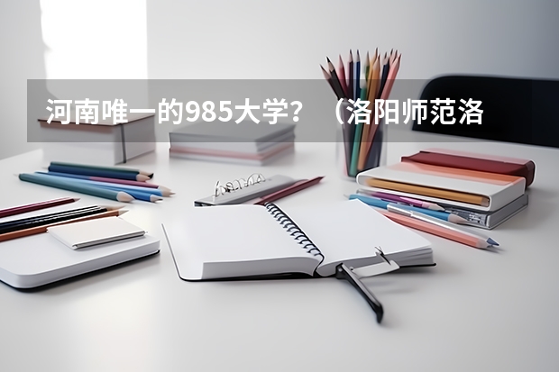 河南唯一的985大学？（洛阳师范洛阳师范学院录取分数线）