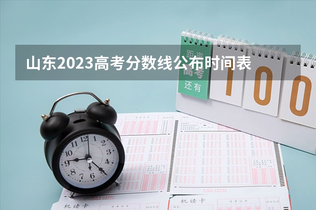 山东2023高考分数线公布时间表 山东高考流程时间安排详细