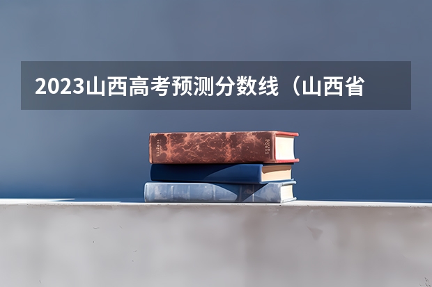 2023山西高考预测分数线（山西省今年高考分数线预测）