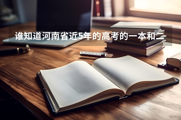 谁知道河南省近5年的高考的一本和二本的分数线 近几年河南高考分数线