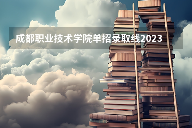 成都职业技术学院单招录取线2023（四川省公办单招学校及分数线）