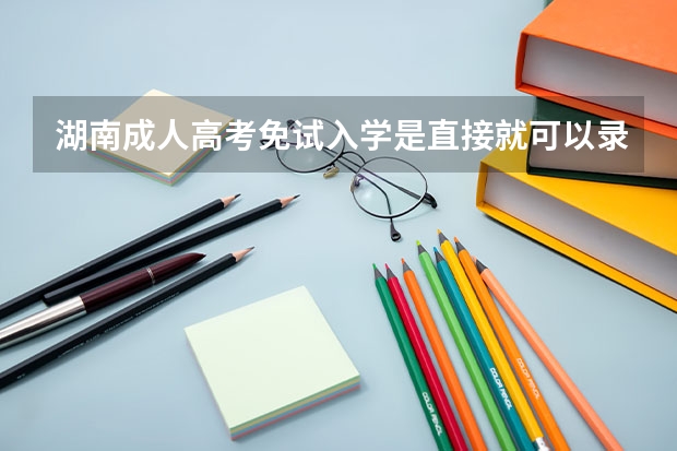 湖南成人高考免试入学是直接就可以录取入学吗？