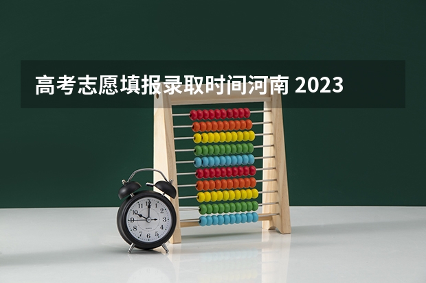 高考志愿填报录取时间河南 2023年河南高考报志愿时间和截止时间