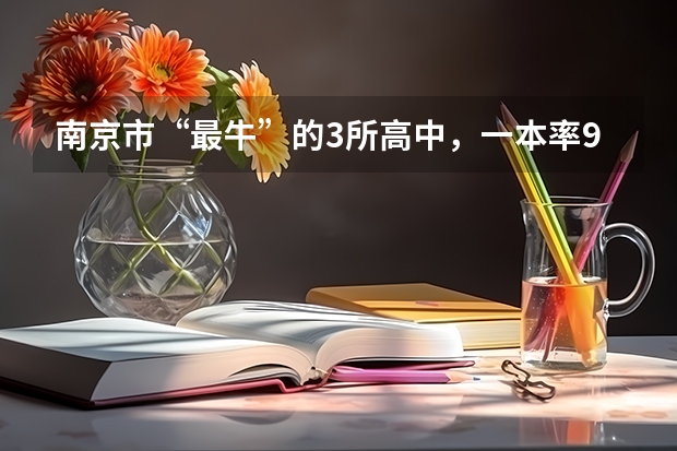 南京市“最牛”的3所高中，一本率90%以上，有你的母校吗？