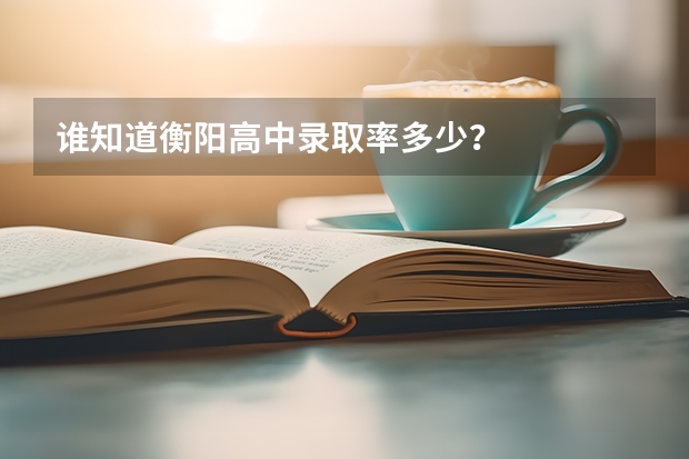 谁知道衡阳高中录取率多少？