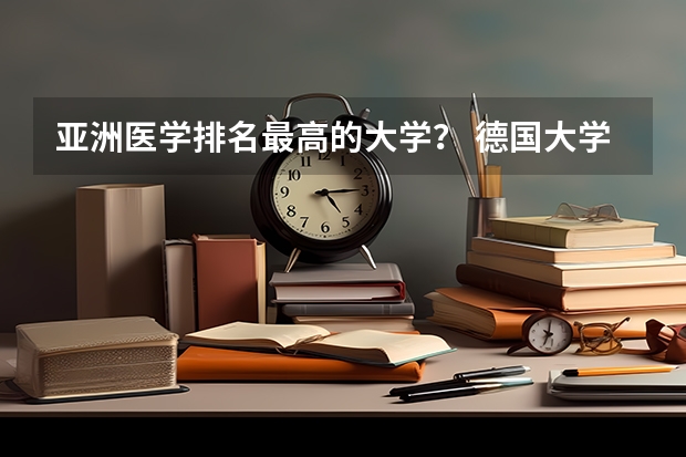 亚洲医学排名最高的大学？ 德国大学医学专业排名