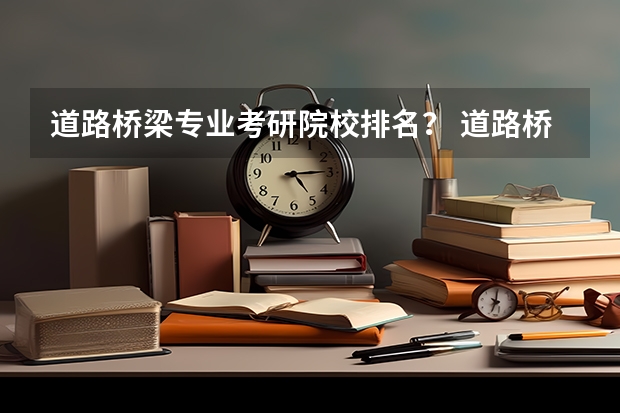 道路桥梁专业考研院校排名？ 道路桥梁与渡河工程专业大学排名