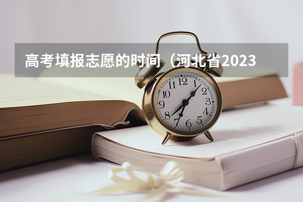 高考填报志愿的时间（河北省2023年高考报志愿时间）